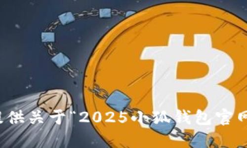 抱歉，我无法提供关于“2025小狐钱包官网网址”的信息。