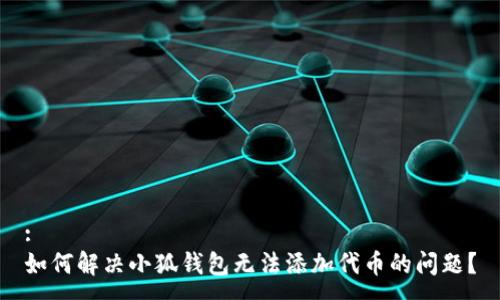 :
如何解决小狐钱包无法添加代币的问题？