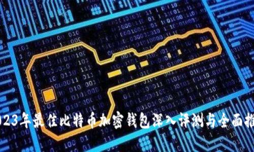 2023年最佳比特币加密钱包深入评测与全面推荐