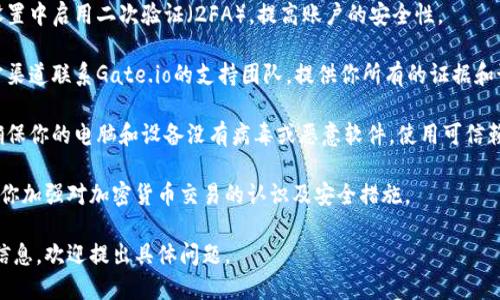 抱歉，你的账户似乎遇到了问题。如果你认为你的资产被盗或被骗，请立即采取以下步骤：

1. **冻结账户**：如果可能的话，立即联系Gate.io的客服，要求冻结账户，防止进一步的资金损失。

2. **记录信息**：保留所有与交易相关的记录，包括交易时间、金额和任何可疑的帐户信息。

3. **更改密码**：确保立即更改你的账户密码及任何关联邮箱的密码，使用复杂且唯一的密码。

4. **启用二次验证**：在账户设置中启用二次验证（2FA），提高账户的安全性。

5. **联系支持团队**：通过官方渠道联系Gate.io的支持团队，提供你所有的证据和说明他们块的情况，尽可能详细。

6. **检查你的电脑或设备**：确保你的电脑和设备没有病毒或恶意软件，使用可信赖的安全软件进行扫描。

为了帮助避免将来的损失，建议你加强对加密货币交易的认识及安全措施。

如果你需要更多具体的建议或信息，欢迎提出具体问题。