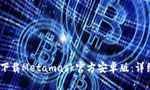 如何安全、顺利地下载Metamask官方安卓版：详细步骤与注意事项
